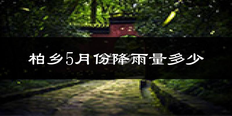 柏乡5月份降雨量多少?柏乡五月下雨多吗?