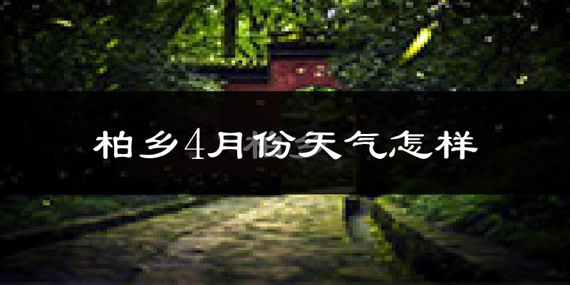 柏乡县4月份天气如何?冷热情况怎么样?