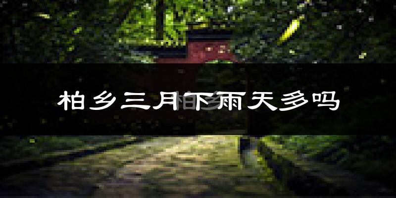 柏乡三月下雨天多吗?柏乡3月份降雨量多少?