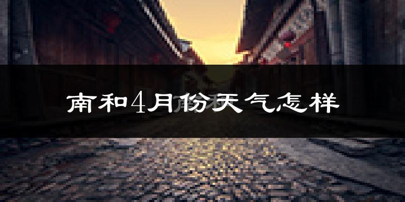 南和县4月份天气如何?冷热情况怎么样?
