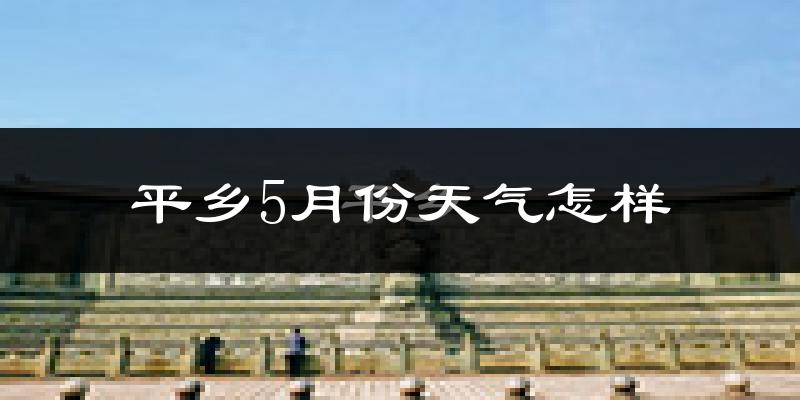平乡县5月份天气如何?很热吗?