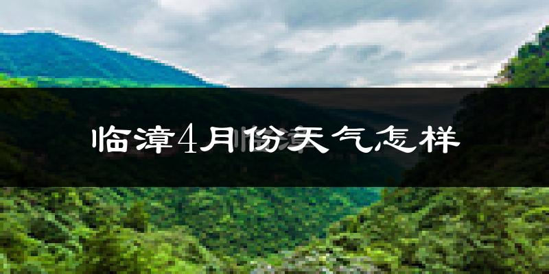 临漳县4月份天气如何?冷热情况怎么样?