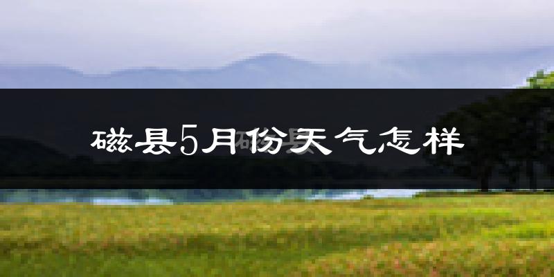 磁县5月份天气如何?很热吗?