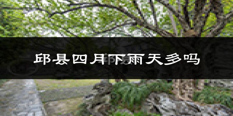 邱县四月下雨天多吗?邱县4月份降雨量多少?