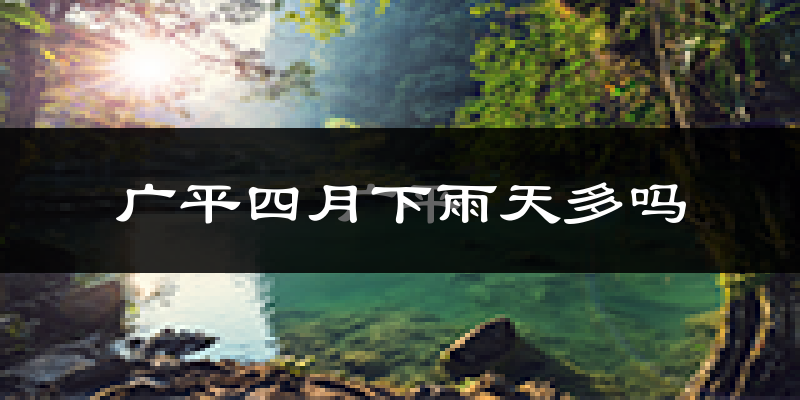 广平四月下雨天多吗?广平4月份降雨量多少?