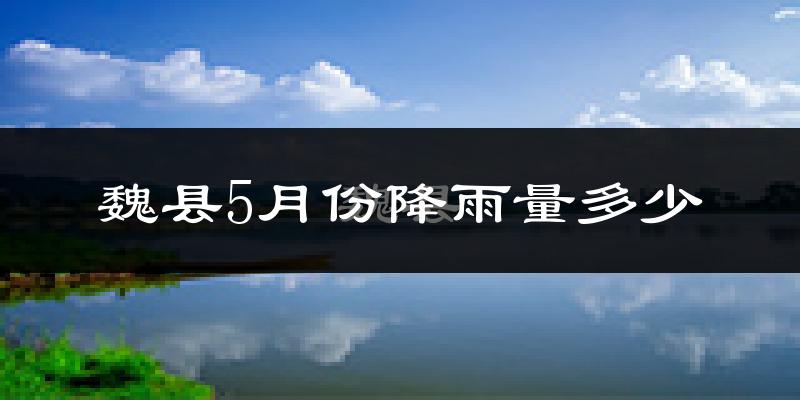 魏县5月份降雨量多少?魏县五月下雨多吗?