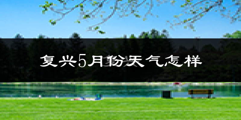 复兴5月份天气怎样?复兴五月冷吗?