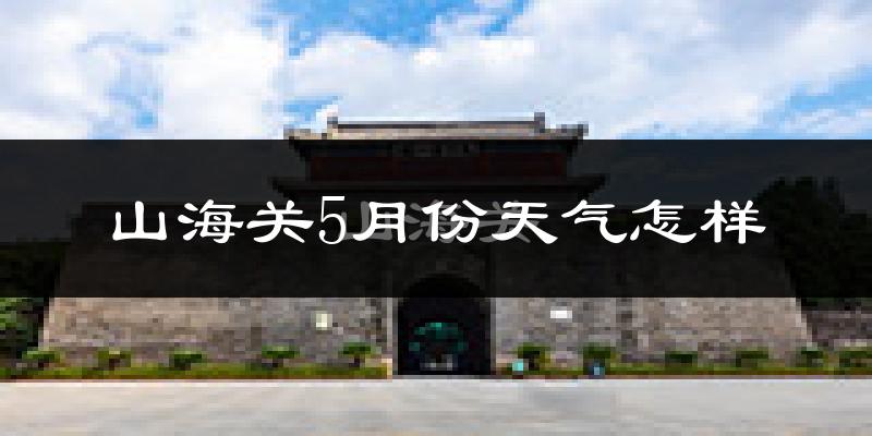 山海关5月份天气怎样?山海关五月冷吗?