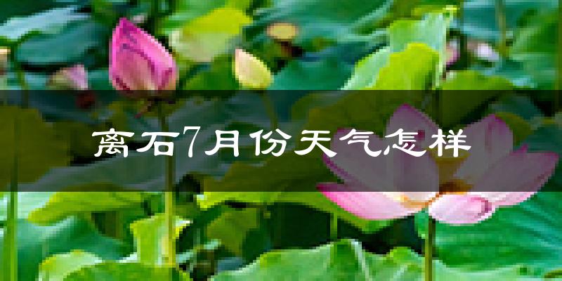 离石7月份天气怎样?离石七月热不热?