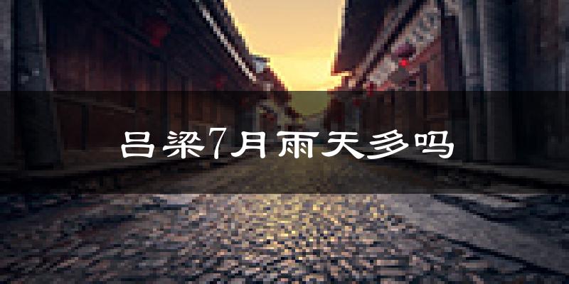 吕梁7月雨天多吗?
