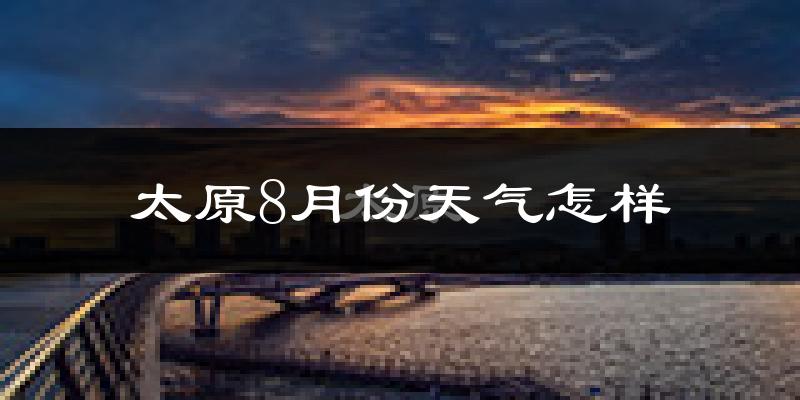 太原市8月份天气如何?很热吗?