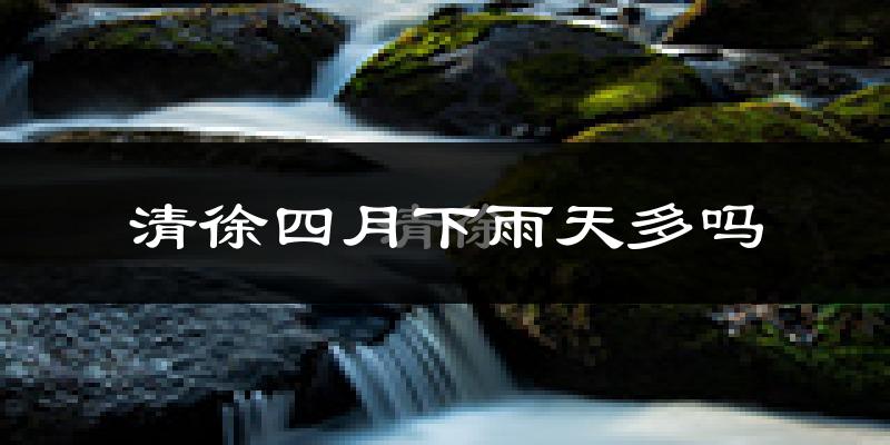 清徐四月下雨天多吗?清徐4月份降雨量多少?