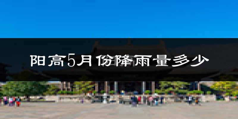 阳高5月份降雨量多少?阳高五月下雨多吗?