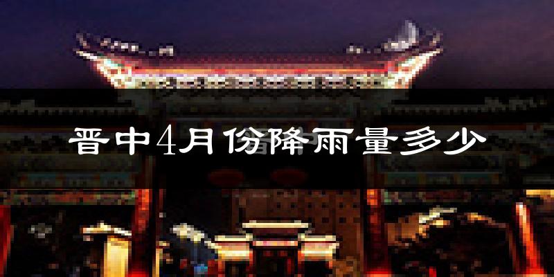 晋中4月份降雨量多少?晋中四月下雨多吗?