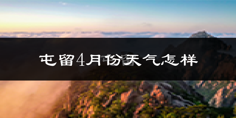屯留县4月份天气如何?冷热情况怎么样?