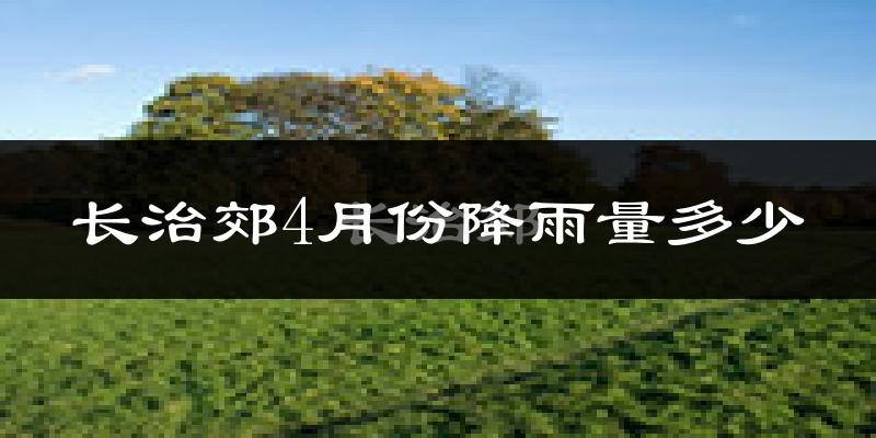 长治郊4月份降雨量多少?长治郊四月下雨多吗?