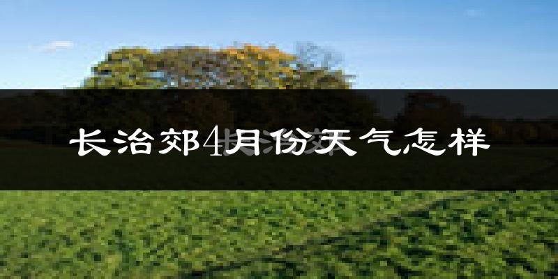 长治郊4月份天气怎样?长治郊四月冷不冷?