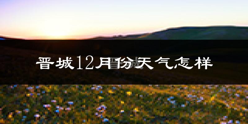 晋城12月份天气怎样?晋城十二月冷不冷?