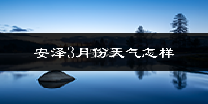 安泽县3月份天气如何?冷吗?