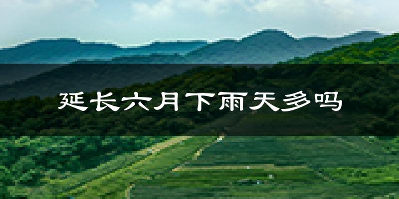 延长六月下雨天多吗?延长6月份降雨量多少?