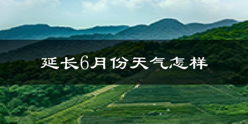 延长县6月份天气如何?很热吗?