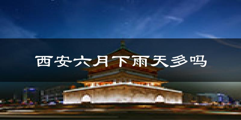 西安六月下雨天多吗?西安6月份降雨量多少?