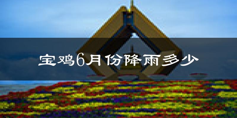 宝鸡6月份降雨多少?