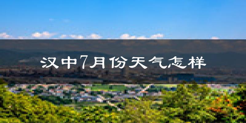 汉中市7月份天气如何?很热吗?