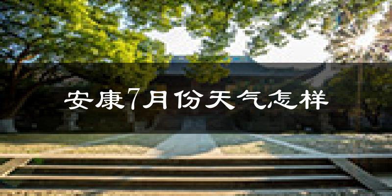安康市7月份天气如何?很热吗?