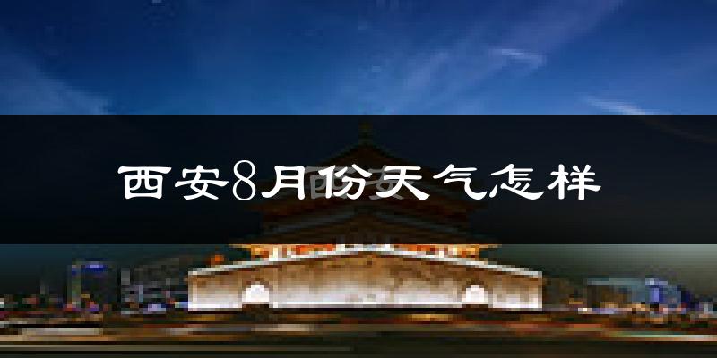 西安市8月份天气如何?很热吗?