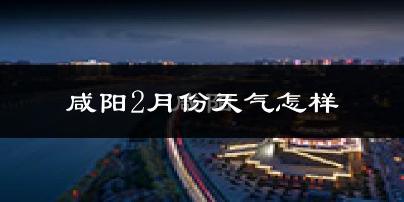 咸阳市2月份天气如何?很冷吗?