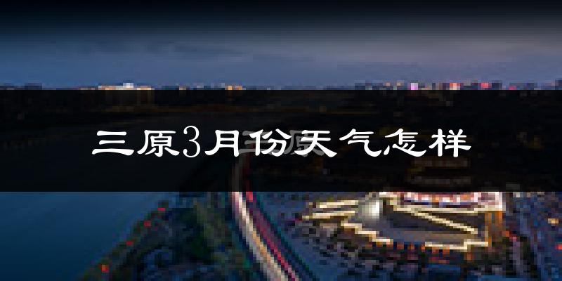三原县3月份天气如何?冷吗?
