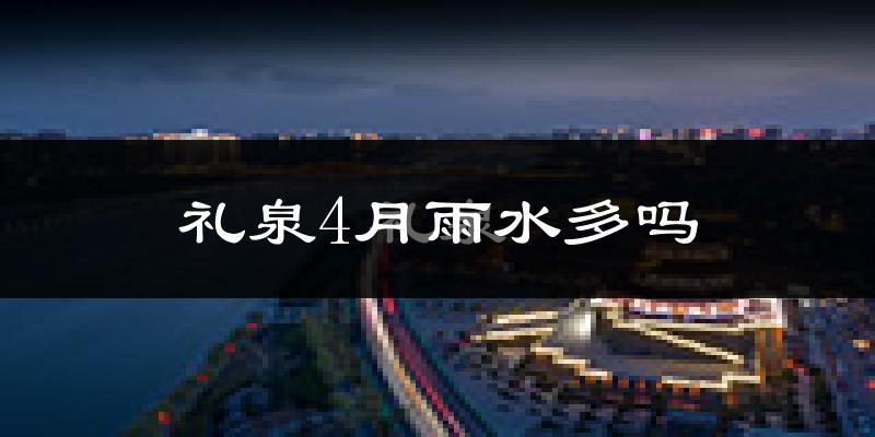 礼泉4月雨水多吗?