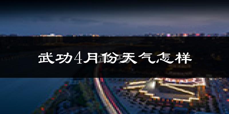 武功县4月份天气如何?冷热情况怎么样?