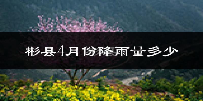 彬县4月份降雨量多少?彬县四月下雨多吗?
