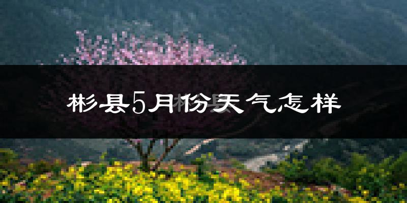 彬县5月份天气如何?热吗?