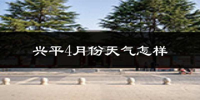 兴平市4月份天气如何?冷热情况怎么样?