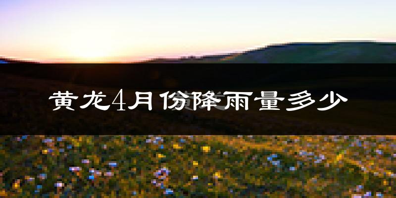黄龙4月份降雨量多少?黄龙四月下雨多吗?