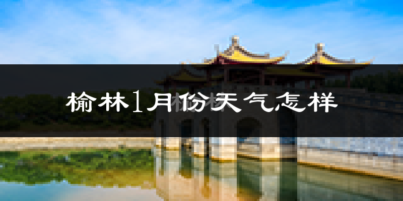 榆林市1月份天气如何?很冷吗?