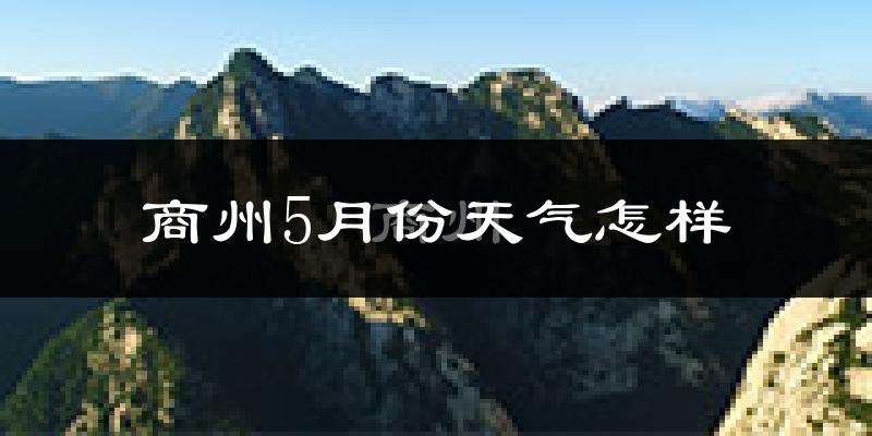 商州5月份天气怎样?商州五月冷不冷?