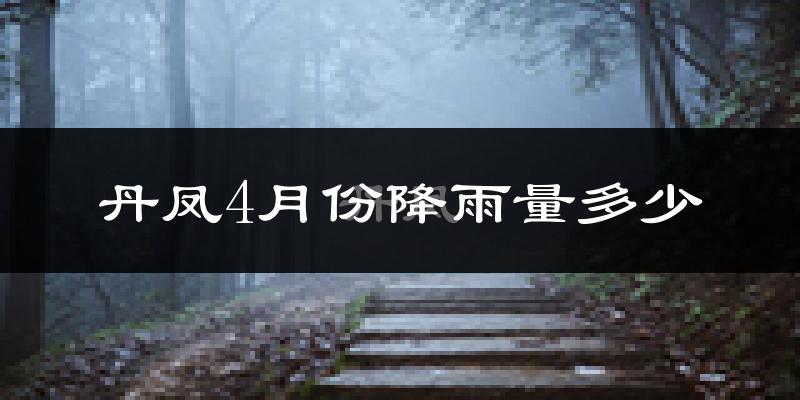 丹凤4月份降雨量多少?丹凤四月下雨多吗?