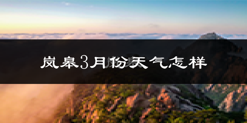 岚皋县3月份天气如何?冷热情况怎么样?