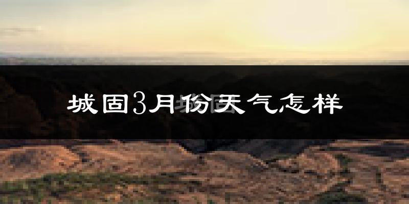 城固县3月份天气如何?冷热情况怎么样?