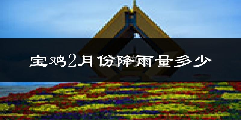 宝鸡2月份降雨量多少?宝鸡二月下雨多吗?