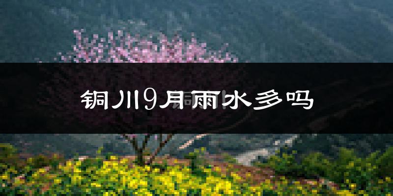 铜川9月雨水多吗?