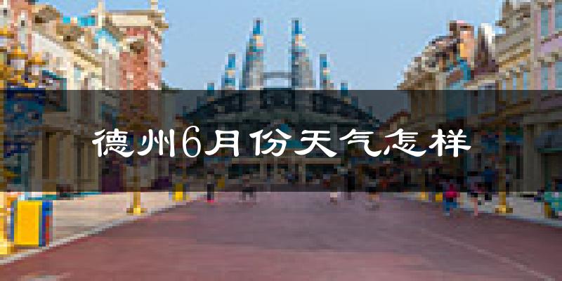 德州6月份天气如何?很热吗?