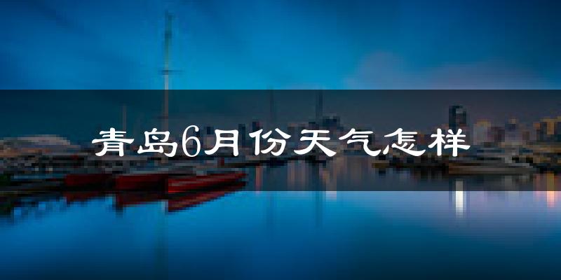 青岛6月份天气如何?很热吗?