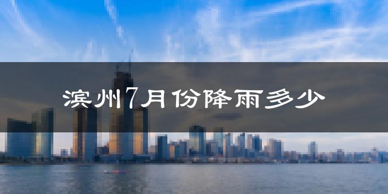 滨州7月份降雨多少?