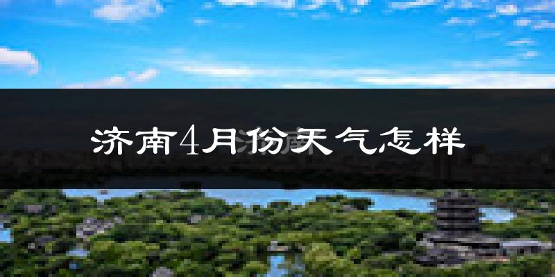 济南4月份天气如何?冷热变化大吗?
