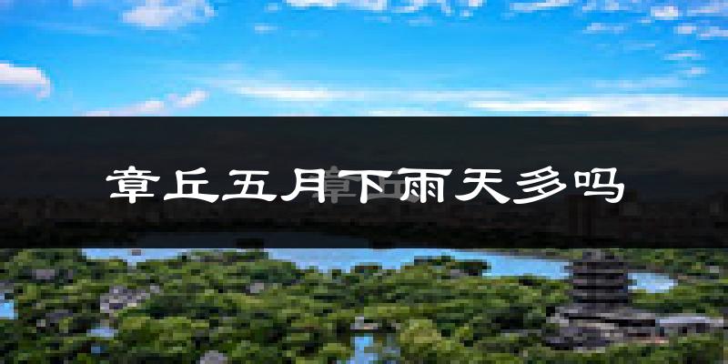 章丘五月下雨天多吗?章丘5月份降雨量多少?